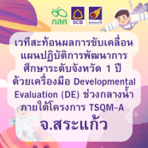 เวทีสะท้อนผลการขับเคลื่อนแผนปฏิบัติการพัฒนาการศึกษาระดับจังหวัด 1 ปี   ด้วยเครื่องมือ Developmental Evaluation (DE) ช่วงกลางน้ำ ภายใต้โครงการ TSQM-A จ.สระแก้ว